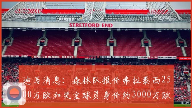 迪马消息：森林队报价弗拉泰西2500万欧加奖金球员身价约3000万欧