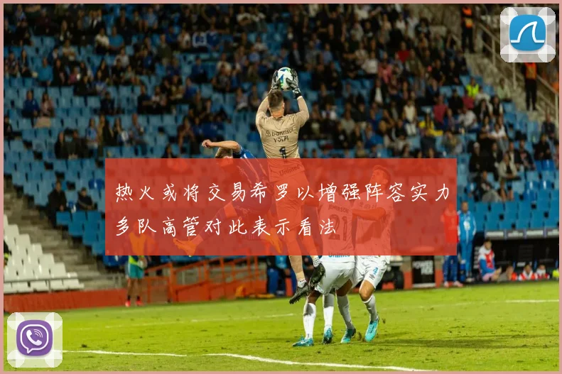 热火或将交易希罗以增强阵容实力多队高管对此表示看法