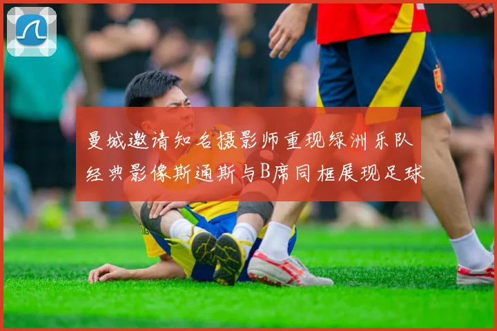 曼城邀请知名摄影师重现绿洲乐队经典影像斯通斯与B席同框展现足球魅力
