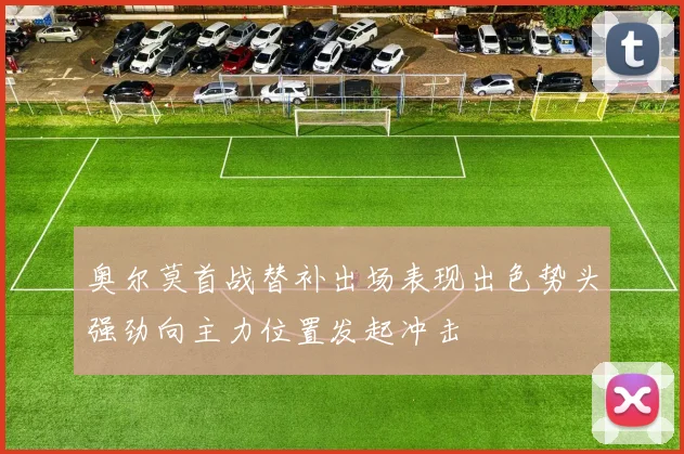 奥尔莫首战替补出场表现出色势头强劲向主力位置发起冲击