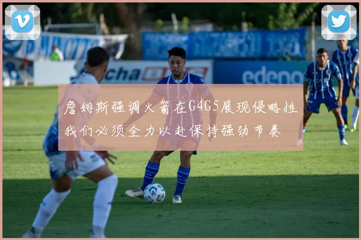 詹姆斯强调火箭在G4G5展现侵略性我们必须全力以赴保持强劲节奏