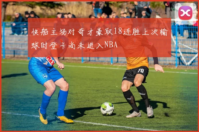快船主场对奇才豪取18连胜上次输球时登卡尚未进入NBA