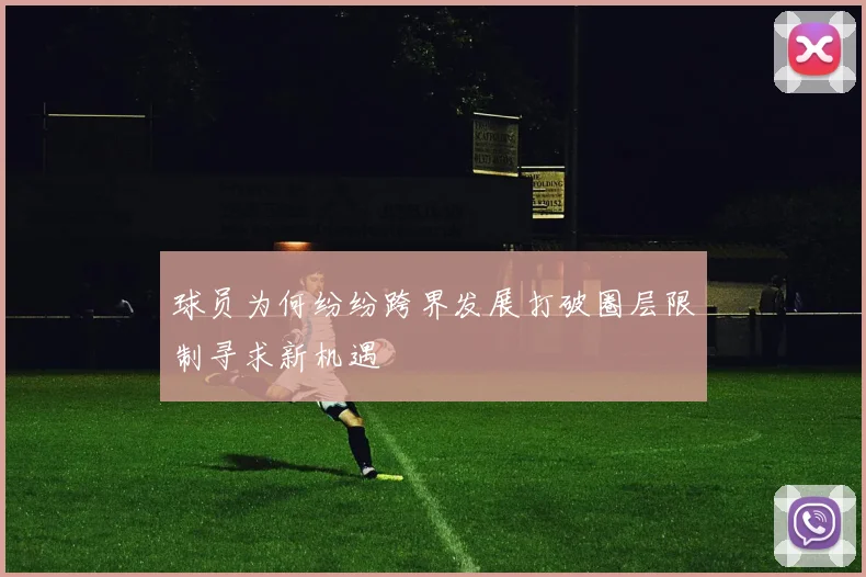 球员为何纷纷跨界发展打破圈层限制寻求新机遇