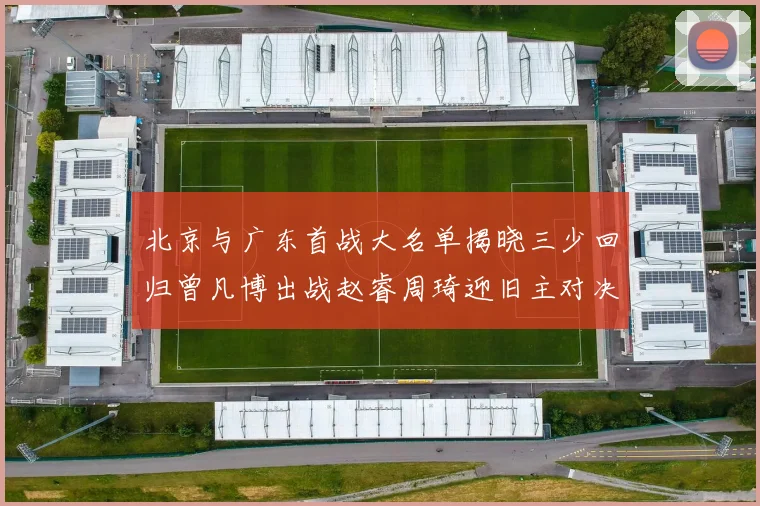 北京与广东首战大名单揭晓三少回归曾凡博出战赵睿周琦迎旧主对决