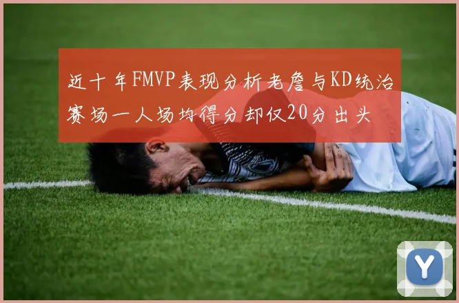 近十年FMVP表现分析老詹与KD统治赛场一人场均得分却仅20分出头