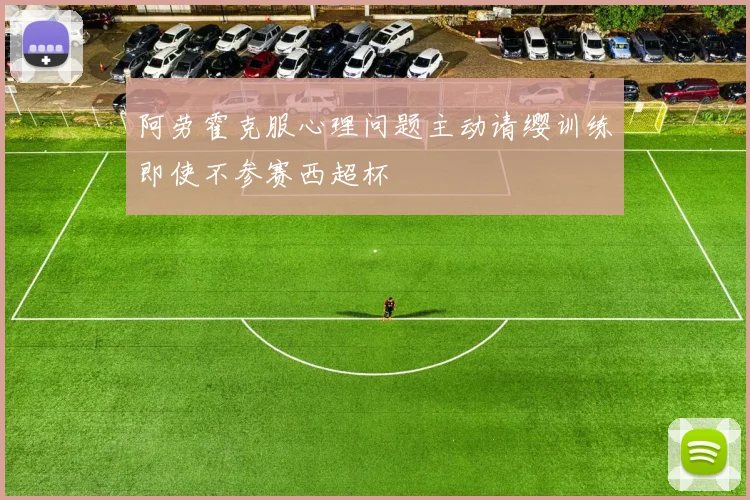 阿劳霍克服心理问题主动请缨训练即使不参赛西超杯