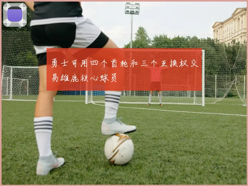 勇士可用四个首轮和三个互换权交易雄鹿核心球员