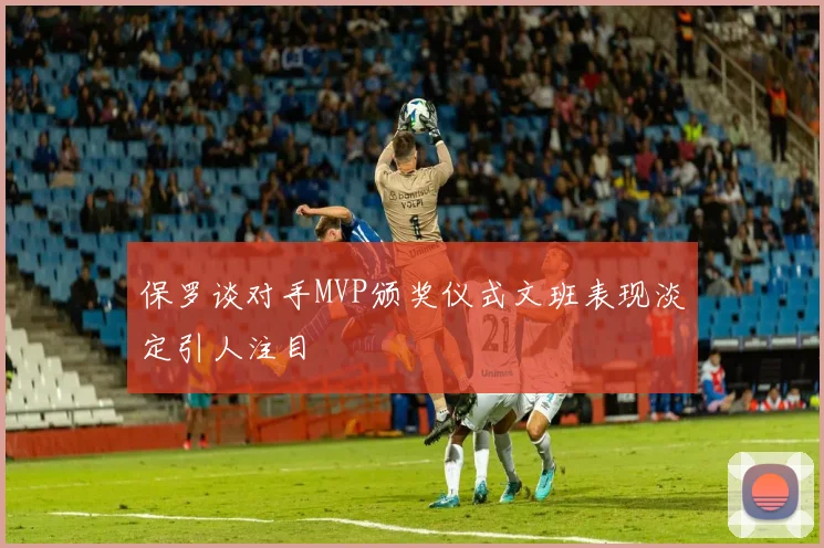 保罗谈对手MVP颁奖仪式文班表现淡定引人注目