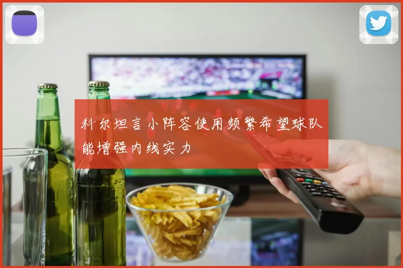 科尔坦言小阵容使用频繁希望球队能增强内线实力