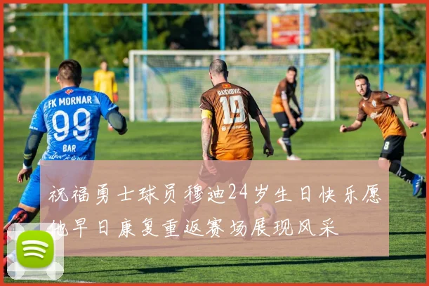 祝福勇士球员穆迪24岁生日快乐愿他早日康复重返赛场展现风采