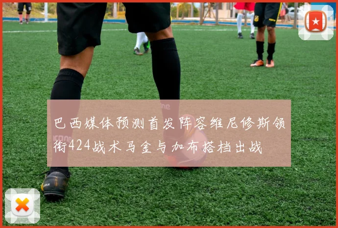 巴西媒体预测首发阵容维尼修斯领衔424战术马金与加布搭档出战