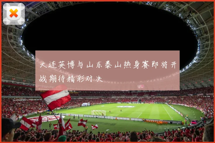 大连英博与山东泰山热身赛即将开战期待精彩对决