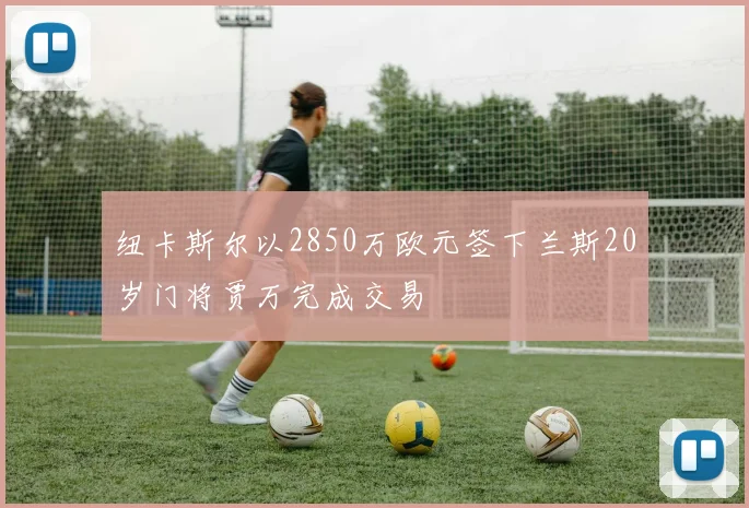 纽卡斯尔以2850万欧元签下兰斯20岁门将贾万完成交易
