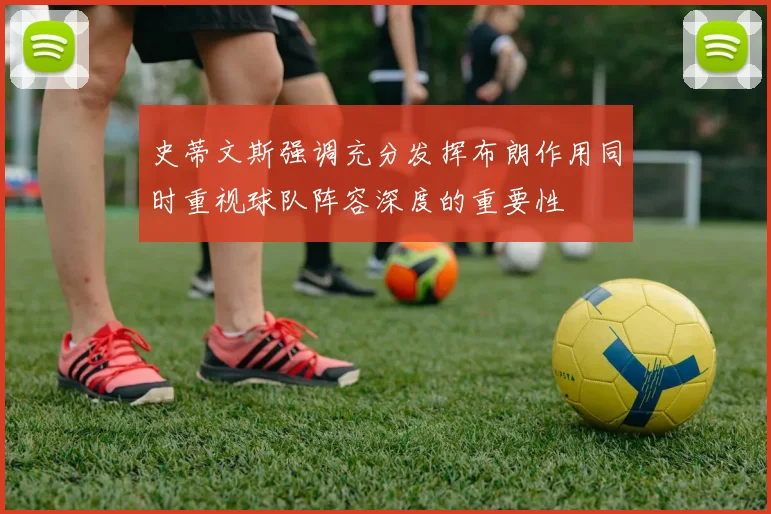 史蒂文斯强调充分发挥布朗作用同时重视球队阵容深度的重要性