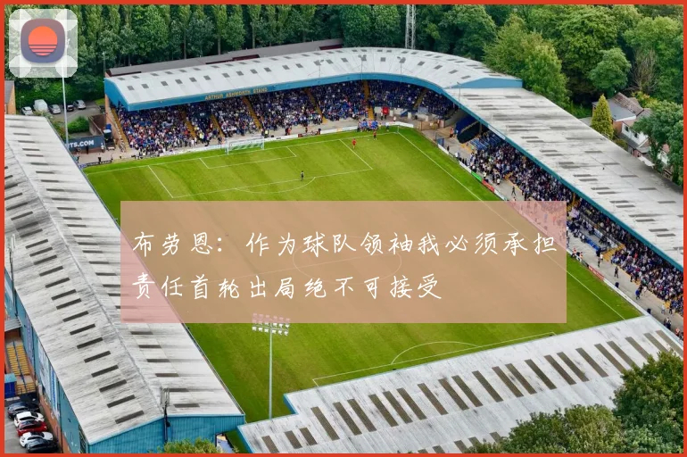 布劳恩：作为球队领袖我必须承担责任首轮出局绝不可接受